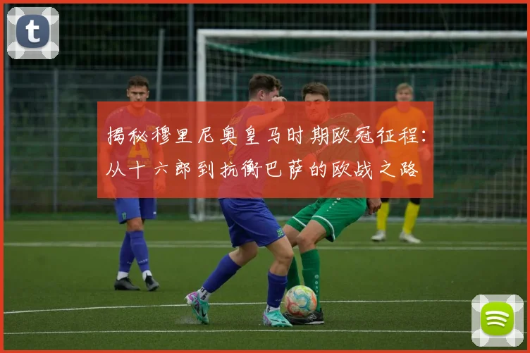 揭秘穆里尼奥皇马时期欧冠征程:从十六郎到抗衡巴萨的欧战之路