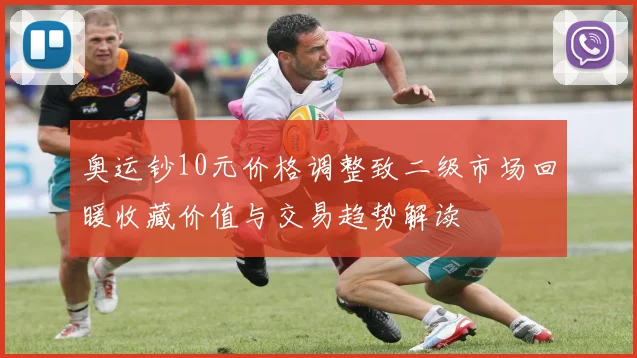 奥运钞10元价格调整致二级市场回暖收藏价值与交易趋势解读