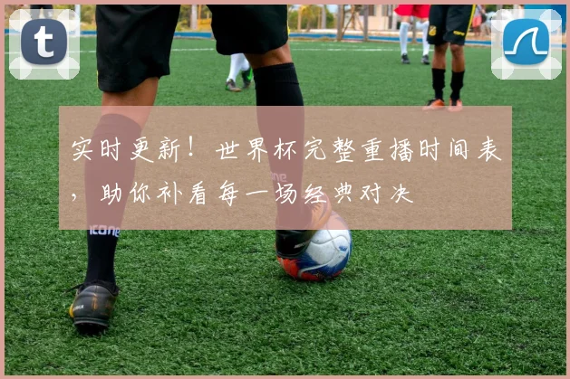 实时更新！世界杯完整重播时间表，助你补看每一场经典对决