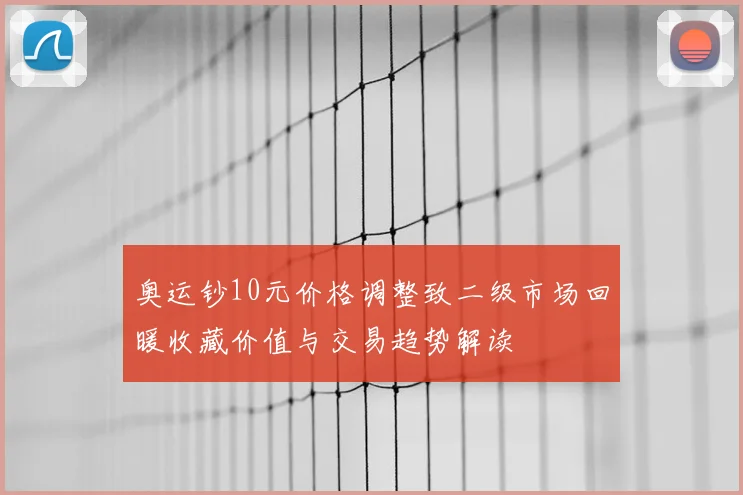 奥运钞10元价格调整致二级市场回暖收藏价值与交易趋势解读