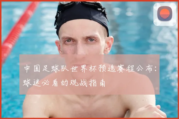 中国足球队世界杯预选赛程公布：球迷必看的观战指南