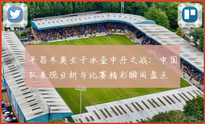 平昌冬奥女子冰壶中丹之战：中国队表现分析与比赛精彩瞬间盘点