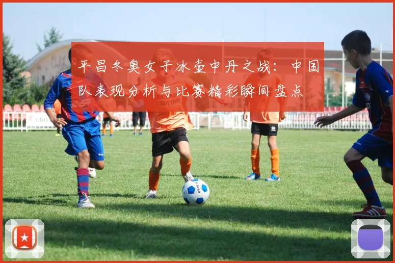 平昌冬奥女子冰壶中丹之战：中国队表现分析与比赛精彩瞬间盘点
