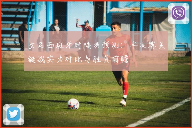 女足西班牙对瑞典预测:半决赛关键战实力对比与胜负前瞻