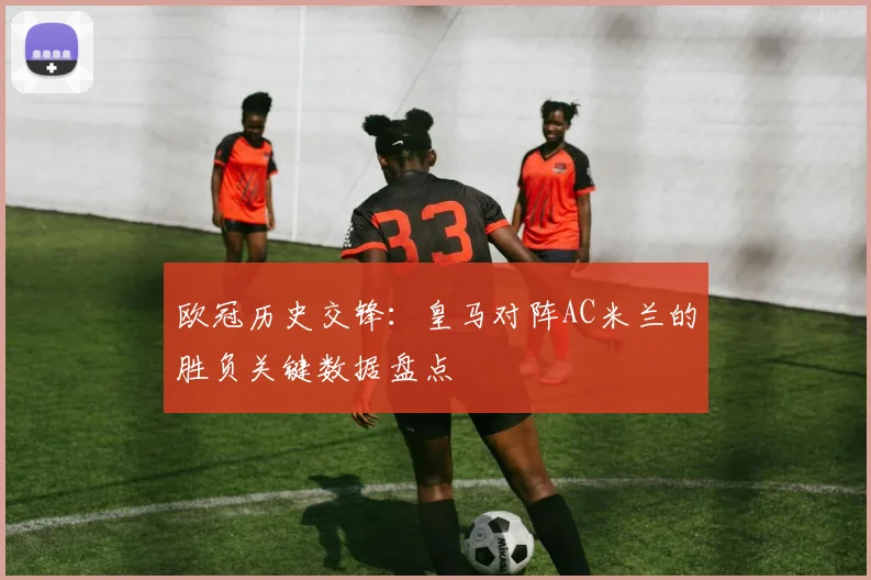 欧冠历史交锋：皇马对阵AC米兰的胜负关键数据盘点