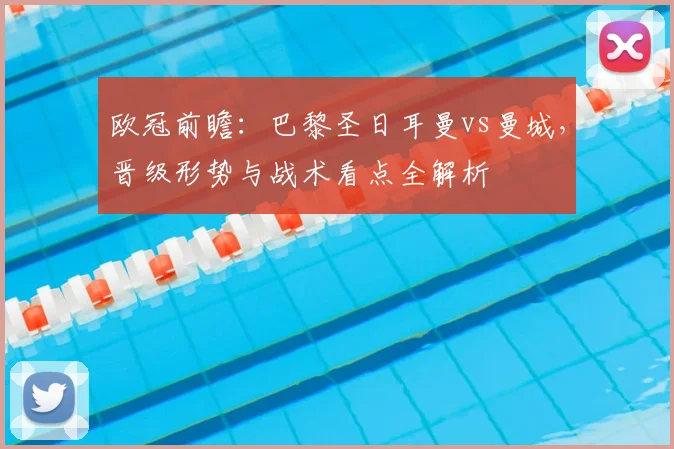 欧冠前瞻：巴黎圣日耳曼vs曼城，晋级形势与战术看点全解析