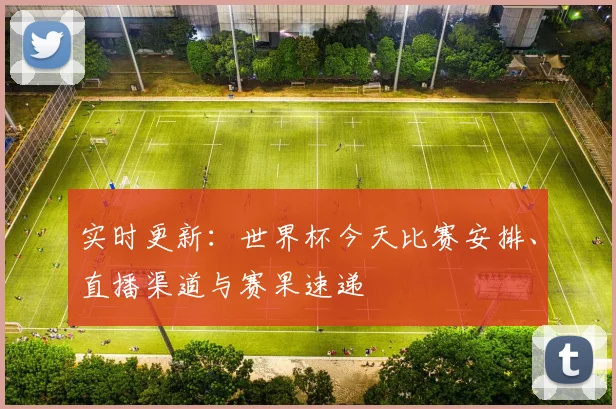 实时更新：世界杯今天比赛安排、直播渠道与赛果速递