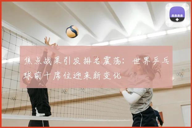 焦点战果引发排名震荡：世界乒乓球前十席位迎来新变化