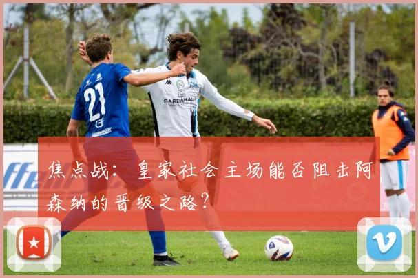 焦点战：皇家社会主场能否阻击阿森纳的晋级之路？