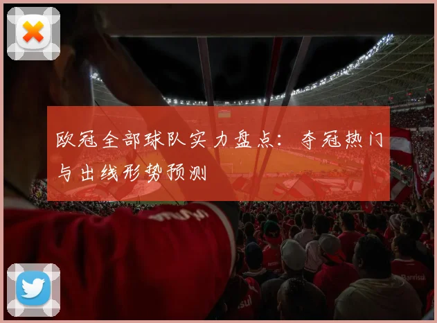 欧冠全部球队实力盘点:夺冠热门与出线形势预测