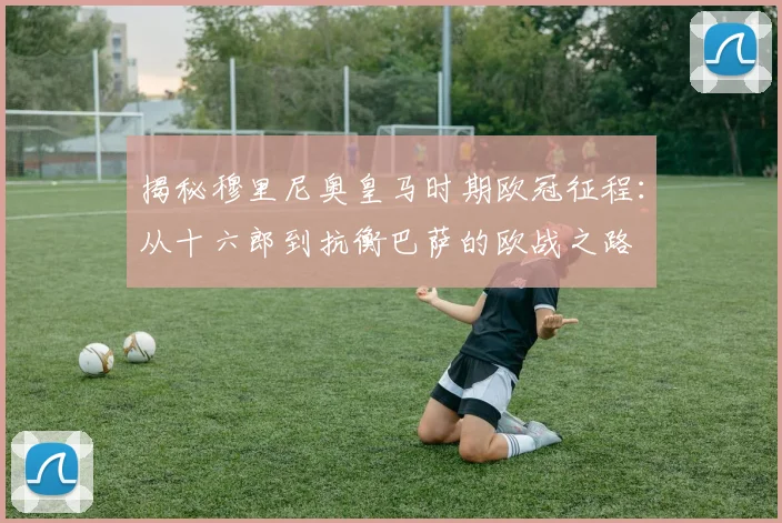 揭秘穆里尼奥皇马时期欧冠征程:从十六郎到抗衡巴萨的欧战之路