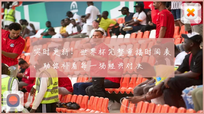 实时更新！世界杯完整重播时间表，助你补看每一场经典对决