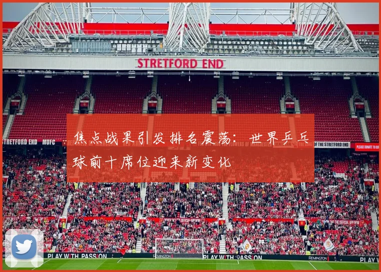 焦点战果引发排名震荡：世界乒乓球前十席位迎来新变化