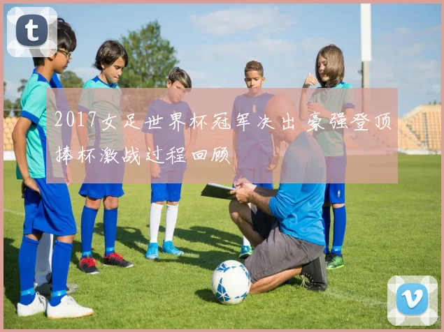 2017女足世界杯冠军决出 豪强登顶捧杯激战过程回顾