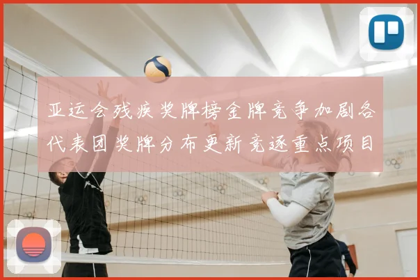 亚运会残疾奖牌榜金牌竞争加剧各代表团奖牌分布更新竞逐重点项目