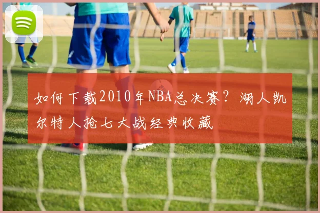 如何下载2010年NBA总决赛?湖人凯尔特人抢七大战经典收藏