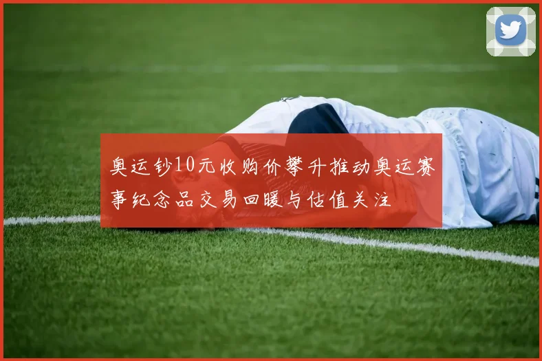 奥运钞10元收购价攀升推动奥运赛事纪念品交易回暖与估值关注