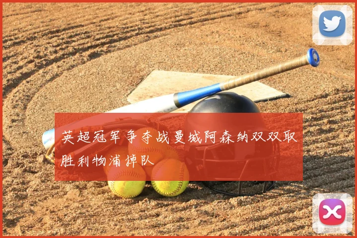 英超冠军争夺战曼城阿森纳双双取胜利物浦掉队