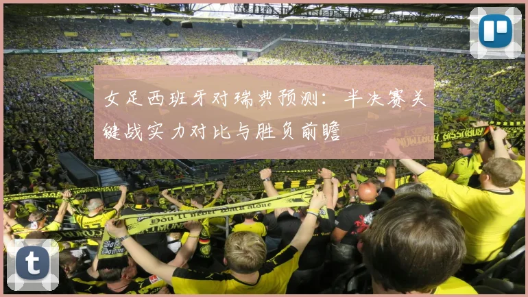 女足西班牙对瑞典预测:半决赛关键战实力对比与胜负前瞻