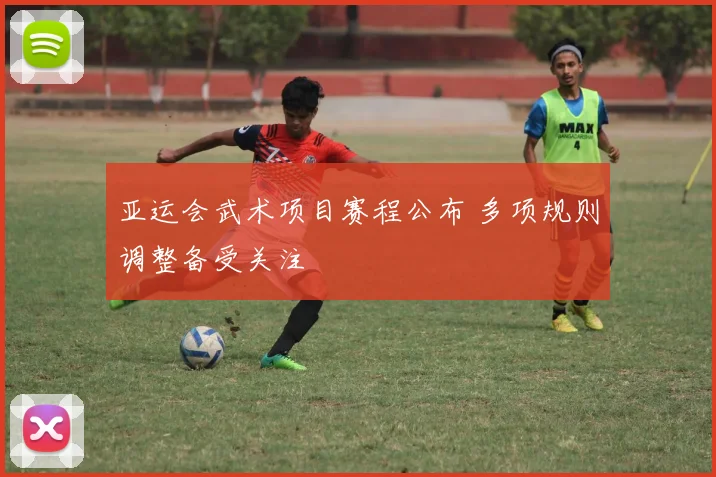 亚运会武术项目赛程公布 多项规则调整备受关注