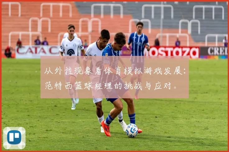 从外挂现象看体育模拟游戏发展：范特西篮球经理的挑战与应对。