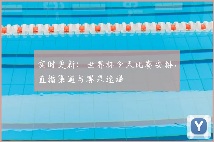 实时更新：世界杯今天比赛安排、直播渠道与赛果速递