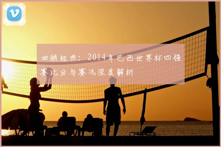 回顾经典:2014年巴西世界杯四强赛比分与赛况深度解析