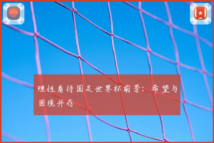 理性看待国足世界杯前景:希望与困境并存