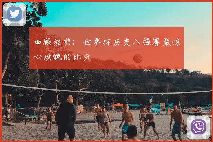 回顾经典:世界杯历史八强赛最惊心动魄的比分
