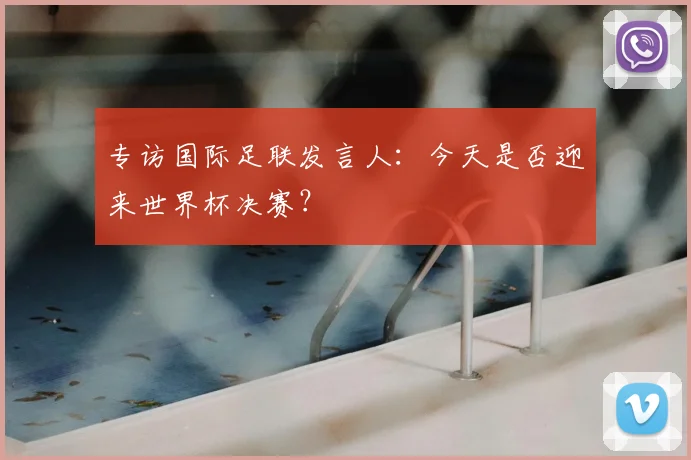 专访国际足联发言人:今天是否迎来世界杯决赛?