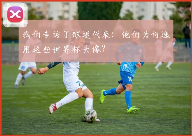 我们专访了球迷代表：他们为何选用这些世界杯头像？