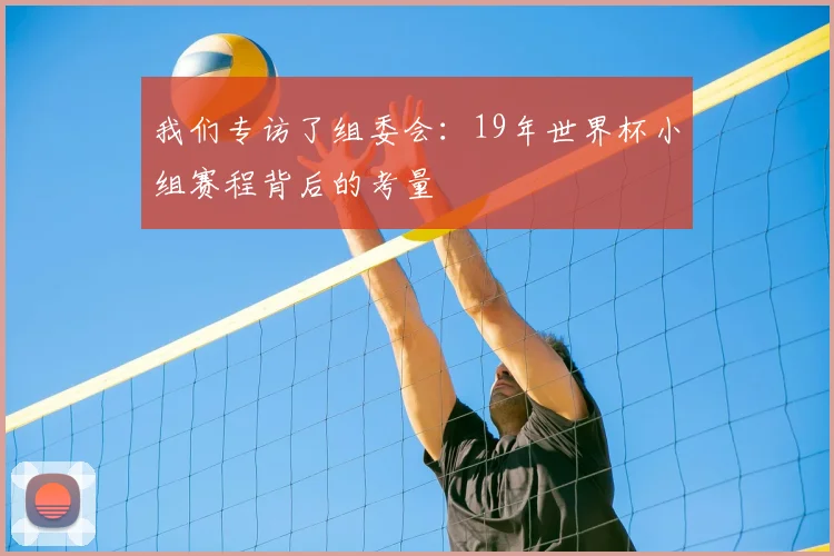 我们专访了组委会：19年世界杯小组赛程背后的考量