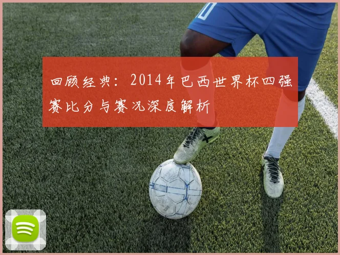 回顾经典:2014年巴西世界杯四强赛比分与赛况深度解析