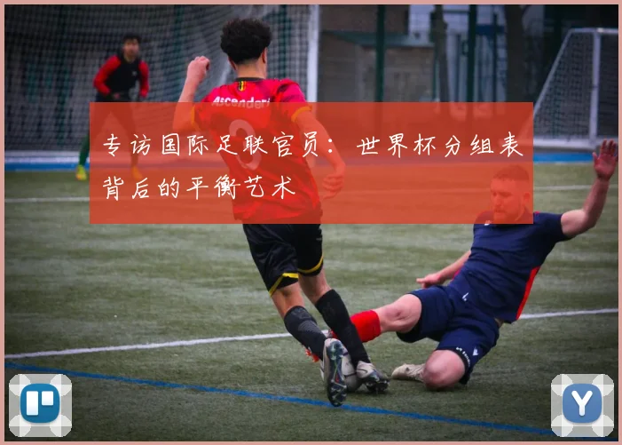 专访国际足联官员:世界杯分组表背后的平衡艺术