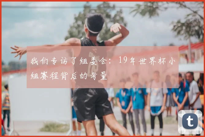 我们专访了组委会：19年世界杯小组赛程背后的考量