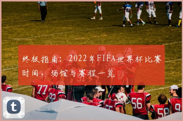 终极指南：2022年FIFA世界杯比赛时间、场馆与赛程一览