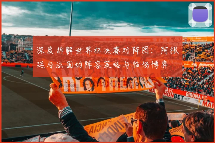 深度拆解世界杯决赛对阵图:阿根廷与法国的阵容策略与临场博弈