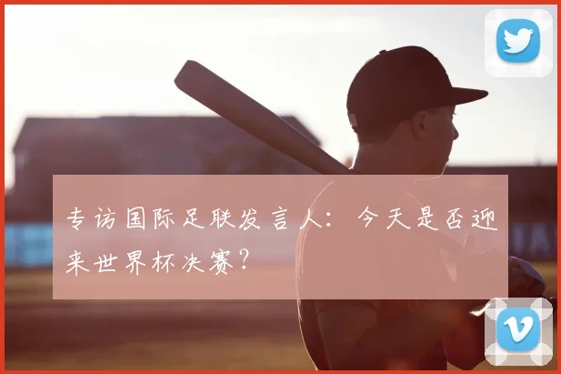 专访国际足联发言人:今天是否迎来世界杯决赛?