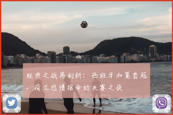 经典之战再剖析：西班牙加冕首冠，荷兰悲情宿命的决赛之夜
