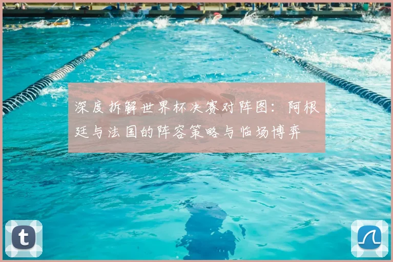 深度拆解世界杯决赛对阵图：阿根廷与法国的阵容策略与临场博弈