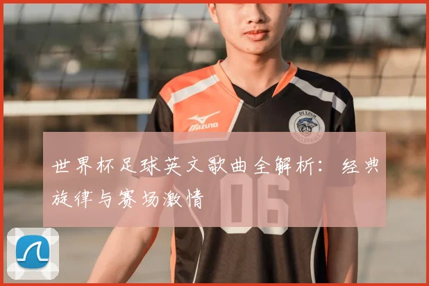 世界杯足球英文歌曲全解析:经典旋律与赛场激情