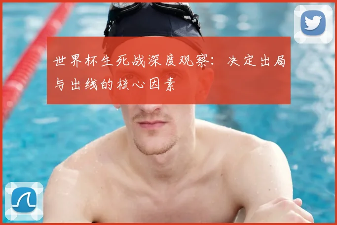 世界杯生死战深度观察：决定出局与出线的核心因素