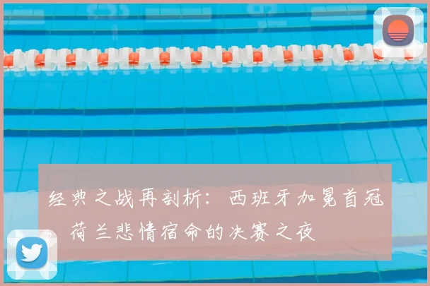 经典之战再剖析：西班牙加冕首冠，荷兰悲情宿命的决赛之夜