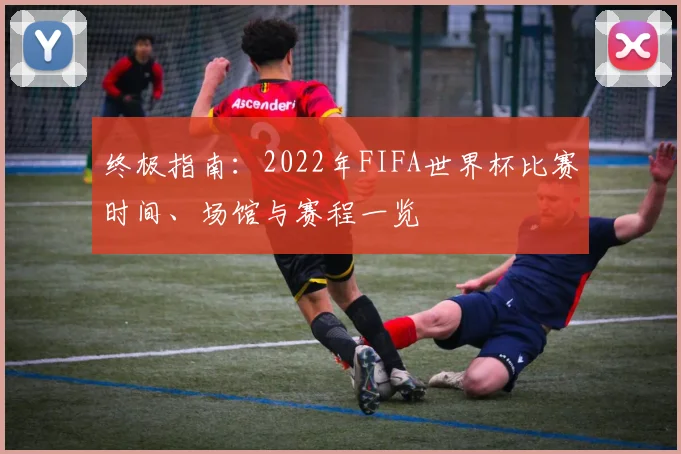 终极指南：2022年FIFA世界杯比赛时间、场馆与赛程一览