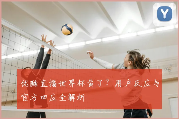 优酷直播世界杯黄了？用户反应与官方回应全解析