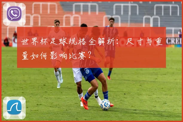 世界杯足球规格全解析：尺寸与重量如何影响比赛？