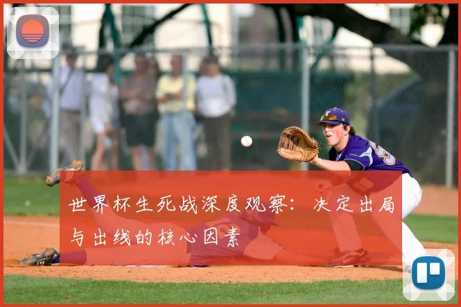 世界杯生死战深度观察：决定出局与出线的核心因素