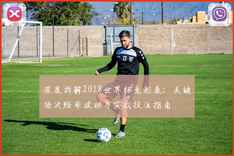 深度拆解2018世界杯竞彩表:关键场次赔率波动与实战投注指南