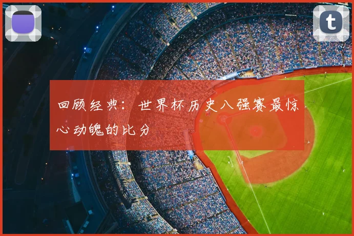 回顾经典:世界杯历史八强赛最惊心动魄的比分
