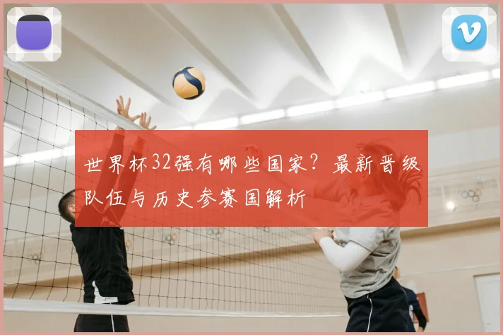 世界杯32强有哪些国家?最新晋级队伍与历史参赛国解析